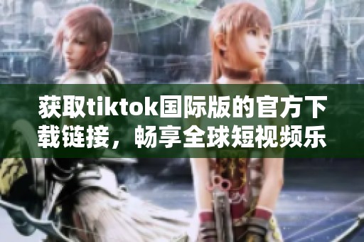 获取tiktok国际版的官方下载链接，畅享全球短视频乐趣