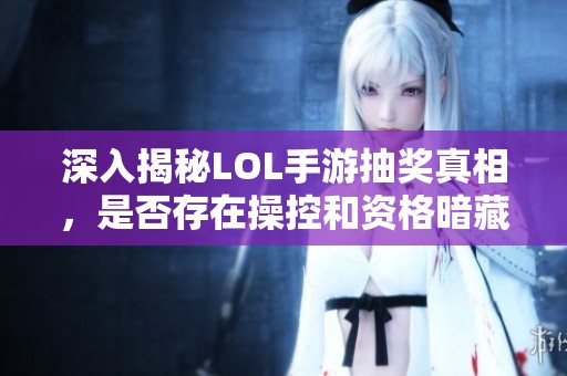 深入揭秘LOL手游抽奖真相，是否存在操控和资格暗藏秘密