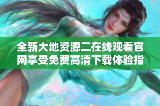 全新大地资源二在线观看官网享受免费高清下载体验指南