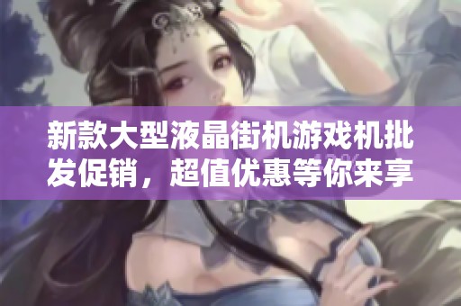 新款大型液晶街机游戏机批发促销，超值优惠等你来享