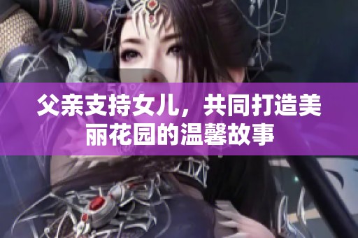 父亲支持女儿，共同打造美丽花园的温馨故事