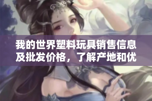 我的世界塑料玩具销售信息及批发价格，了解产地和优惠活动