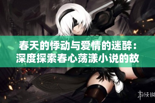 春天的悸动与爱情的迷醉：深度探索春心荡漾小说的故事魅力