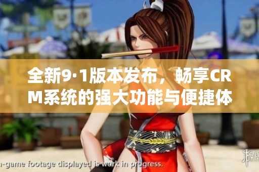 全新9·1版本发布，畅享CRM系统的强大功能与便捷体验