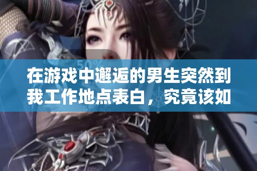 在游戏中邂逅的男生突然到我工作地点表白，究竟该如何应对