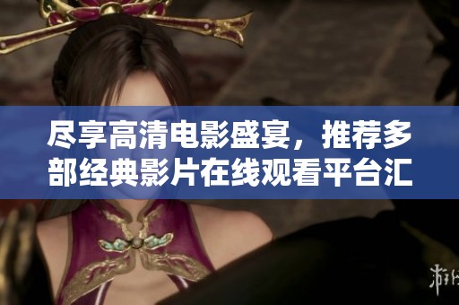 尽享高清电影盛宴，推荐多部经典影片在线观看平台汇总