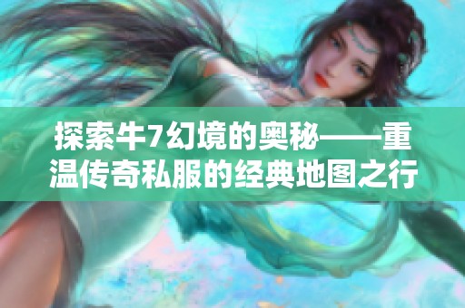 探索牛7幻境的奥秘——重温传奇私服的经典地图之行