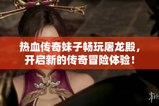 热血传奇妹子畅玩屠龙殿，开启新的传奇冒险体验！