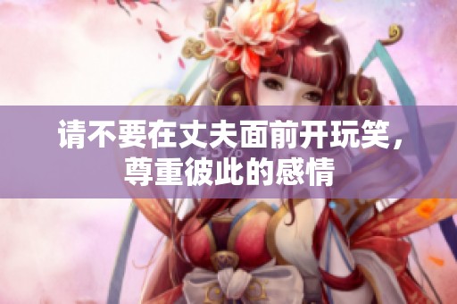 请不要在丈夫面前开玩笑，尊重彼此的感情
