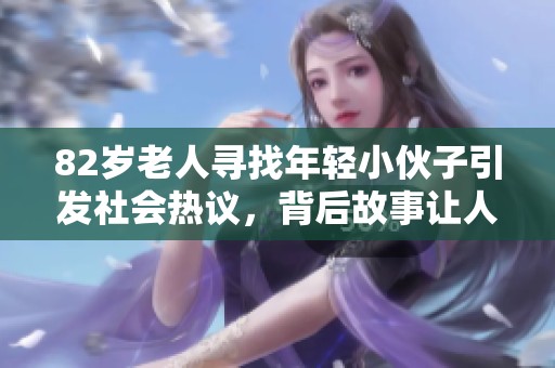 82岁老人寻找年轻小伙子引发社会热议，背后故事让人感慨
