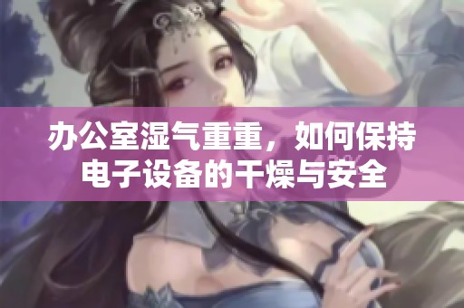 办公室湿气重重，如何保持电子设备的干燥与安全