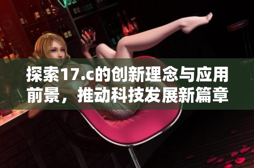 探索17.c的创新理念与应用前景，推动科技发展新篇章