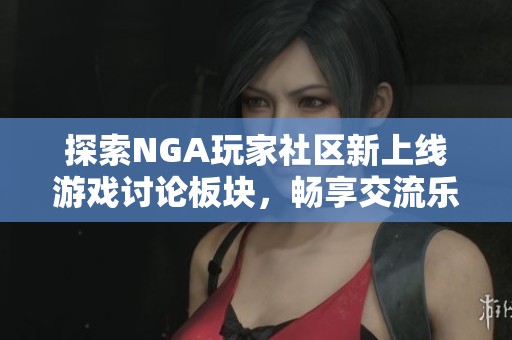 探索NGA玩家社区新上线游戏讨论板块，畅享交流乐趣与游戏心得
