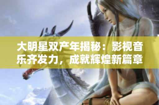 大明星双产年揭秘：影视音乐齐发力，成就辉煌新篇章