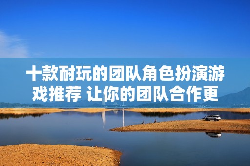 十款耐玩的团队角色扮演游戏推荐 让你的团队合作更加精彩
