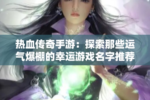 热血传奇手游：探索那些运气爆棚的幸运游戏名字推荐