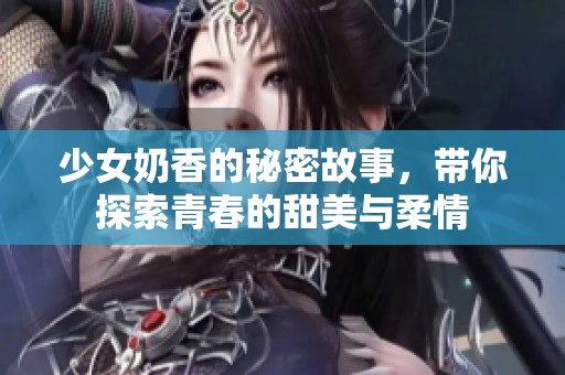 少女奶香的秘密故事，带你探索青春的甜美与柔情