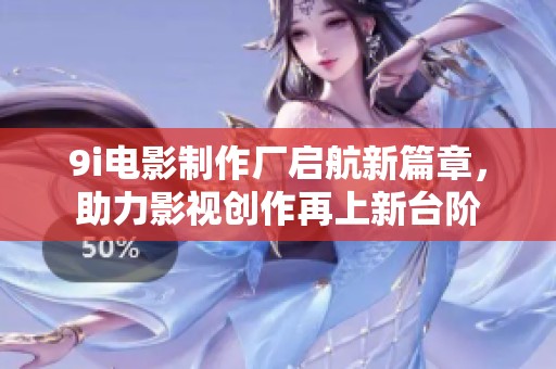 9i电影制作厂启航新篇章，助力影视创作再上新台阶