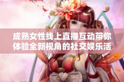成熟女性线上直播互动带你体验全新视角的社交娱乐活动