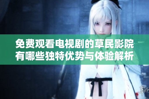 免费观看电视剧的草民影院有哪些独特优势与体验解析