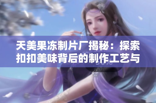 天美果冻制片厂揭秘：探索扣扣美味背后的制作工艺与创意