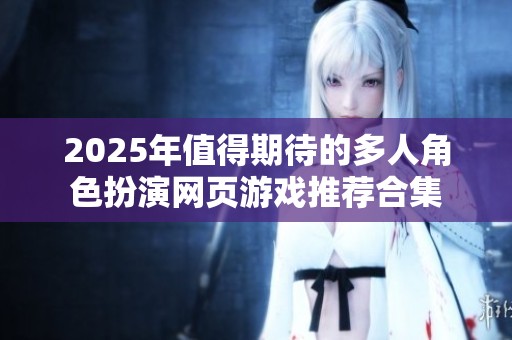 2025年值得期待的多人角色扮演网页游戏推荐合集