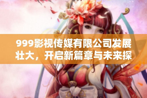 999影视传媒有限公司发展壮大，开启新篇章与未来探索