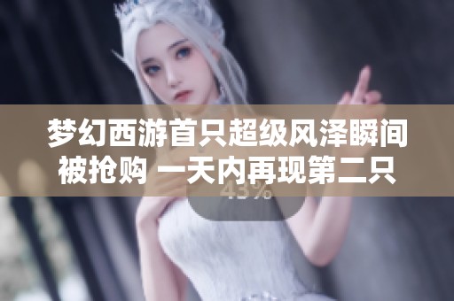梦幻西游首只超级风泽瞬间被抢购 一天内再现第二只传奇降临