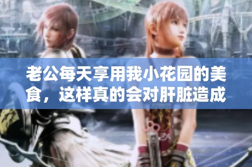 老公每天享用我小花园的美食，这样真的会对肝脏造成伤害吗