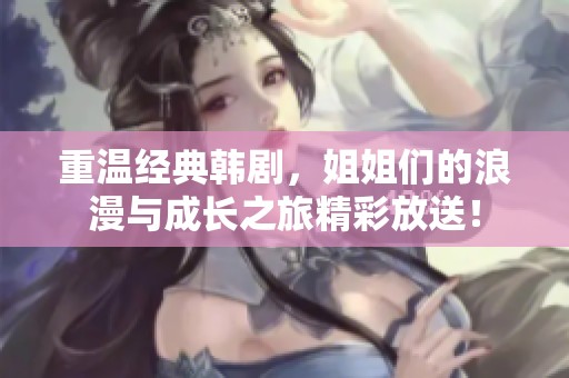 重温经典韩剧，姐姐们的浪漫与成长之旅精彩放送！