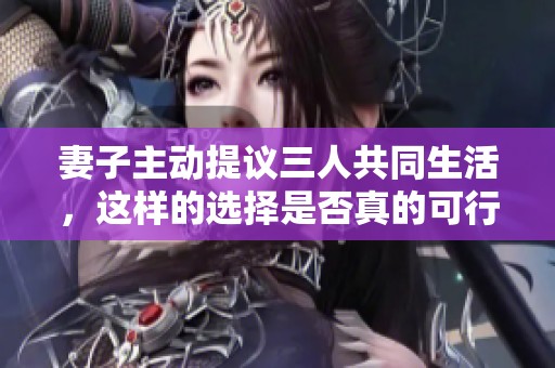 妻子主动提议三人共同生活，这样的选择是否真的可行