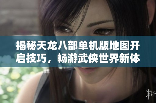 揭秘天龙八部单机版地图开启技巧，畅游武侠世界新体验