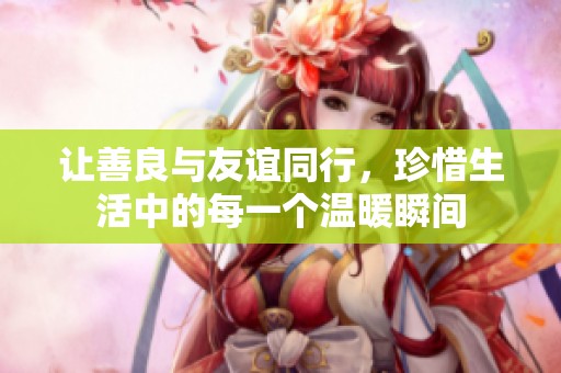 让善良与友谊同行，珍惜生活中的每一个温暖瞬间