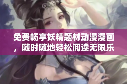 免费畅享妖精题材动漫漫画，随时随地轻松阅读无限乐趣