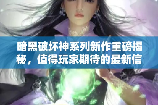 暗黑破坏神系列新作重磅揭秘，值得玩家期待的最新信息解析