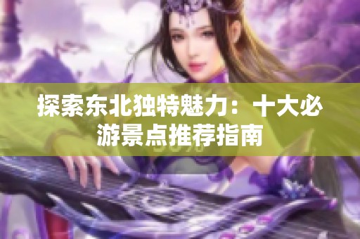 探索东北独特魅力：十大必游景点推荐指南