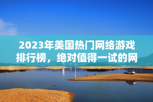 2023年美国热门网络游戏排行榜，绝对值得一试的网游推荐