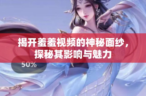 揭开羞羞视频的神秘面纱，探秘其影响与魅力