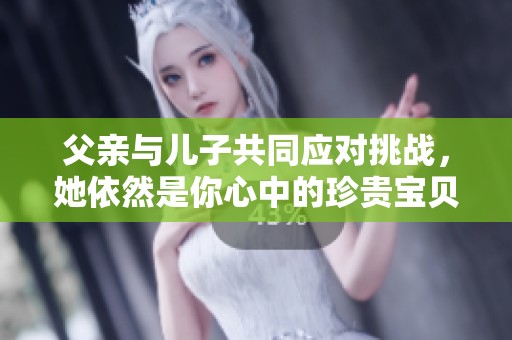 父亲与儿子共同应对挑战，她依然是你心中的珍贵宝贝