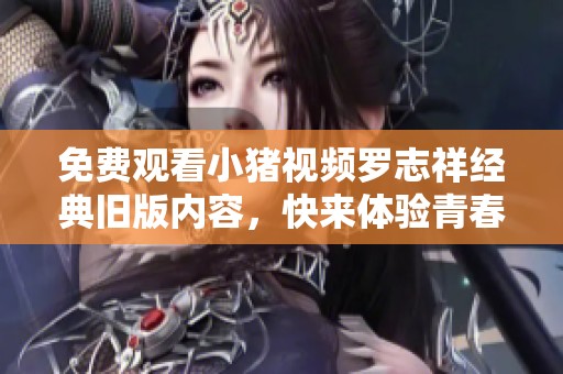 免费观看小猪视频罗志祥经典旧版内容，快来体验青春回忆吧