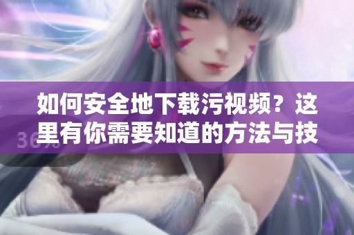 如何安全地下载污视频？这里有你需要知道的方法与技巧