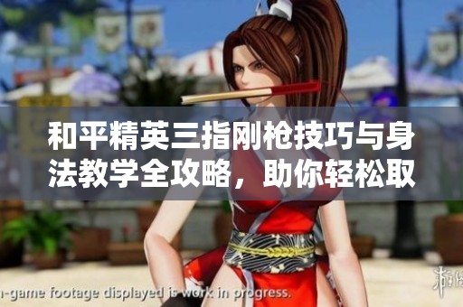 和平精英三指刚枪技巧与身法教学全攻略，助你轻松取得胜利！
