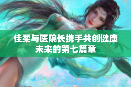 佳柔与医院长携手共创健康未来的第七篇章