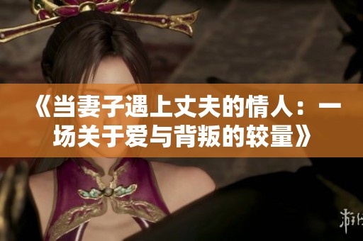 《当妻子遇上丈夫的情人：一场关于爱与背叛的较量》