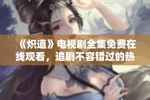 《炽道》电视剧全集免费在线观看，追剧不容错过的热门佳作