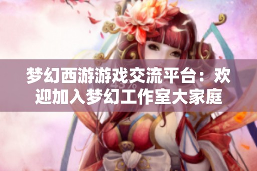 梦幻西游游戏交流平台：欢迎加入梦幻工作室大家庭