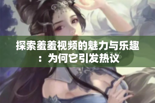 探索羞羞视频的魅力与乐趣：为何它引发热议