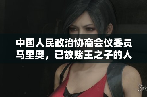 中国人民政治协商会议委员马里奥，已故赌王之子的人生新篇
