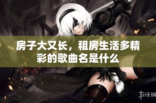 房子大又长，租房生活多精彩的歌曲名是什么