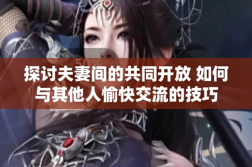 探讨夫妻间的共同开放 如何与其他人愉快交流的技巧